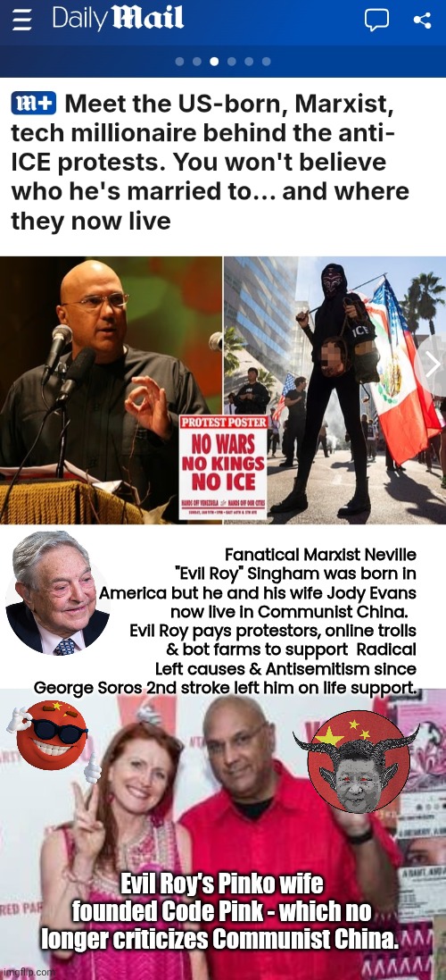 Evil Roy Singham is the new Soros | Fanatical Marxist Neville "Evil Roy" Singham was born in America but he and his wife Jody Evans now live in Communist China.  
Evil Roy pays protestors, online trolls & bot farms to support  Radical Left causes & Antisemitism since George Soros 2nd stroke left him on life support. Evil Roy's Pinko wife founded Code Pink - which no longer criticizes Communist China. | image tagged in george soros,communists,evil | made w/ Imgflip meme maker