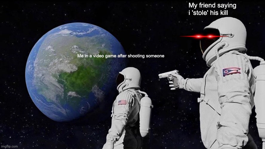 Always Has Been Meme | My friend saying i 'stole' his kill; Me in a video game after shooting someone | image tagged in memes,always has been | made w/ Imgflip meme maker