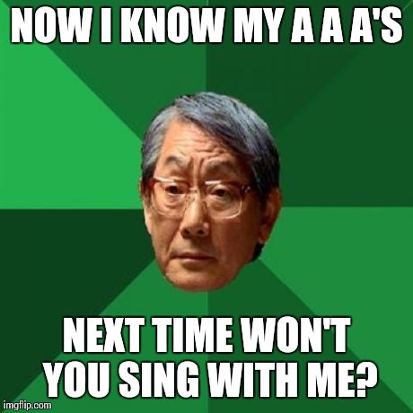 High Expectations Asian Father Meme | NOW I KNOW MY A A A'S NEXT TIME WON'T YOU SING WITH ME? | image tagged in memes,high expectations asian father | made w/ Imgflip meme maker