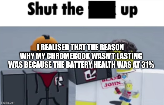 Shut the [beep] up (Builderman and shedletsky ver) | I REALISED THAT THE REASON
 WHY MY CHROMEBOOK WASN'T LASTING
 WAS BECAUSE THE BATTERY HEALTH WAS AT 31% | image tagged in shut the beep up builderman and shedletsky ver | made w/ Imgflip meme maker