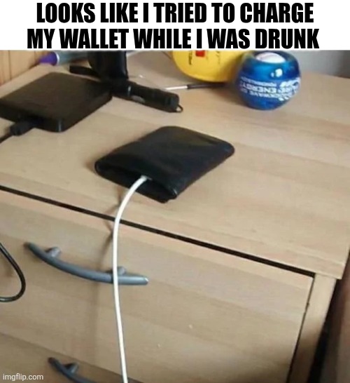 Looks Like I Tried To Charge My Wallet | LOOKS LIKE I TRIED TO CHARGE MY WALLET WHILE I WAS DRUNK | image tagged in chrisjoines1 | made w/ Imgflip meme maker
