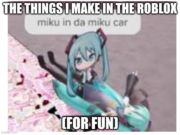 DA MIKU CAR | THE THINGS I MAKE IN THE ROBLOX; (FOR FUN) | image tagged in car,hatsune miku | made w/ Imgflip meme maker