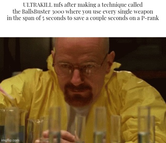 Walter White Cooking | ULTRAKILL mfs after making a technique called the BallsBuster 3000 where you use every single weapon in the span of 5 seconds to save a couple seconds on a P-rank | image tagged in walter white cooking | made w/ Imgflip meme maker