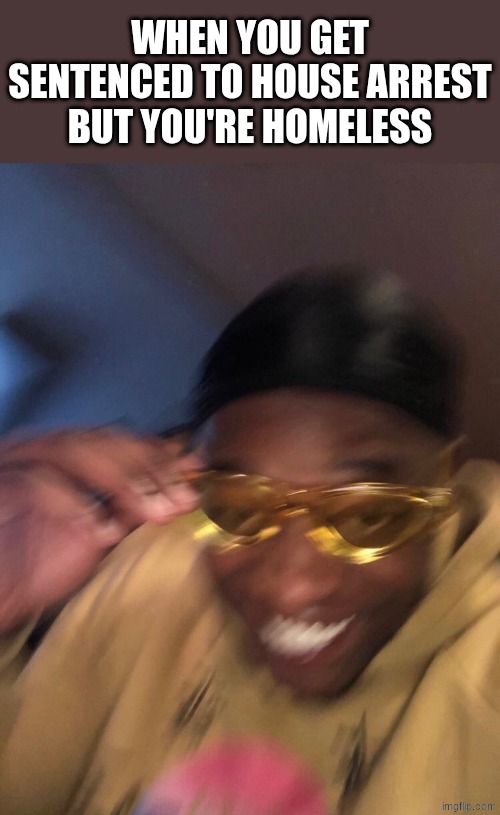 my mom is kinda homeless (not really) | WHEN YOU GET SENTENCED TO HOUSE ARREST BUT YOU'RE HOMELESS | image tagged in golden glasses black guy,homeless | made w/ Imgflip meme maker