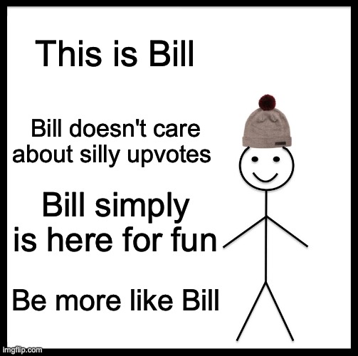 Be Like Bill | This is Bill; Bill doesn't care about silly upvotes; Bill simply is here for fun; Be more like Bill | image tagged in memes,be like bill | made w/ Imgflip meme maker