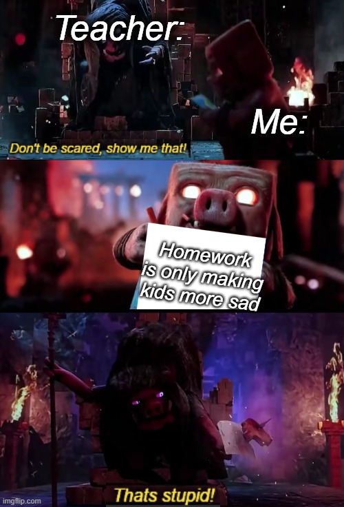 When the teacher keeps giving us more homework | Teacher:; Me:; Homework is only making kids more sad | image tagged in unfair,school,sad | made w/ Imgflip meme maker