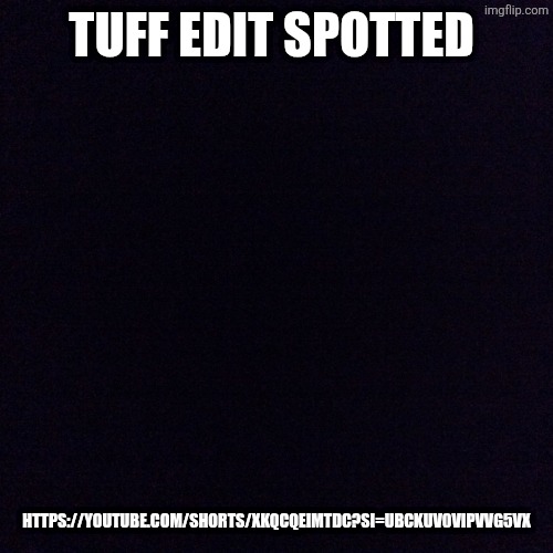 Link in the comments | TUFF EDIT SPOTTED; HTTPS://YOUTUBE.COM/SHORTS/XKQCQEIMTDC?SI=UBCKUV0VIPVVG5VX | image tagged in black screen | made w/ Imgflip meme maker