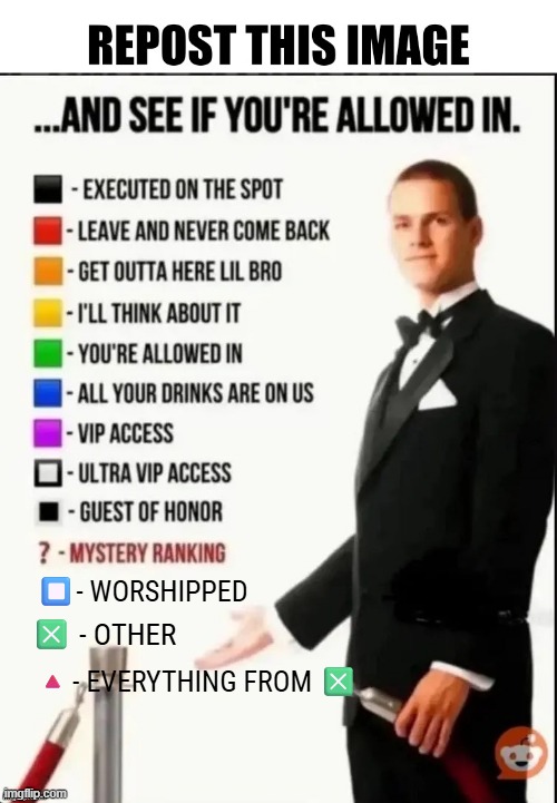 ive decided to test my luck | ⏹️- WORSHIPPED; ❎ - OTHER; 🔺- EVERYTHING FROM ❎ | image tagged in repost this image and see if you re allowed in | made w/ Imgflip meme maker