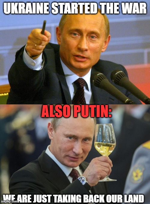 He's an idiot | UKRAINE STARTED THE WAR; ALSO PUTIN:; WE ARE JUST TAKING BACK OUR LAND | image tagged in memes,good guy putin,putin cheers | made w/ Imgflip meme maker