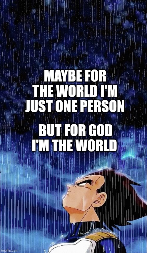 Rain, depression | MAYBE FOR THE WORLD I'M JUST ONE PERSON; BUT FOR GOD I'M THE WORLD | image tagged in vegeta in the rain | made w/ Imgflip meme maker