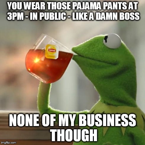But That's None Of My Business Meme | YOU WEAR THOSE PAJAMA PANTS AT 3PM - IN PUBLIC - LIKE A DAMN BOSS NONE OF MY BUSINESS THOUGH | image tagged in memes,but thats none of my business,kermit the frog | made w/ Imgflip meme maker