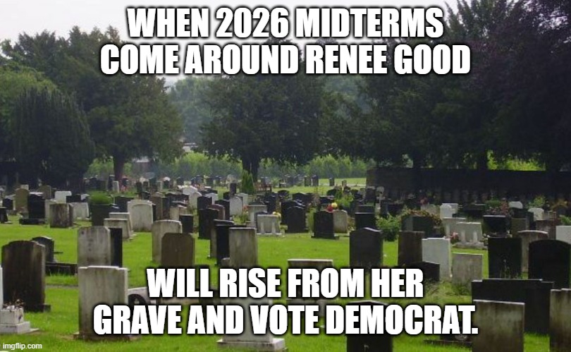 also 2028. lol | WHEN 2026 MIDTERMS  COME AROUND RENEE GOOD; WILL RISE FROM HER GRAVE AND VOTE DEMOCRAT. | image tagged in graveyard,leftist,democrat,vote,2026,midterms | made w/ Imgflip meme maker