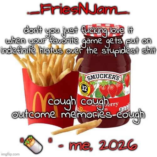 on the bright side we got like 50 fire OSTs to listen to now | don't you just fucking love it when your favorite game gets put on indefinite hiatus over the stupidest shit; cough cough outcome memories cough | image tagged in friesnjam announcement thingy | made w/ Imgflip meme maker