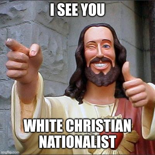 Buddy Christ | I SEE YOU; WHITE CHRISTIAN NATIONALIST | image tagged in memes,buddy christ | made w/ Imgflip meme maker