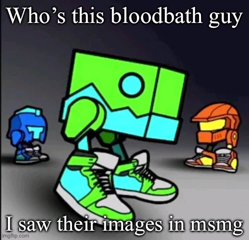 Geometry Dash Drip | Who’s this bloodbath guy; I saw their images in msmg | image tagged in geometry dash drip | made w/ Imgflip meme maker