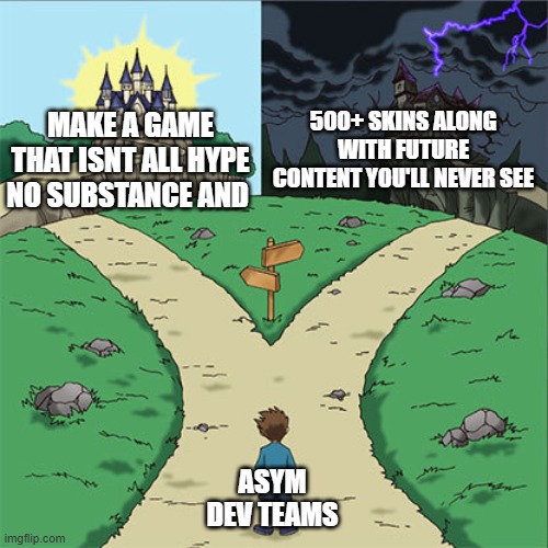 Two Paths | 500+ SKINS ALONG WITH FUTURE CONTENT YOU'LL NEVER SEE; MAKE A GAME THAT ISNT ALL HYPE NO SUBSTANCE AND; ASYM DEV TEAMS | image tagged in two paths | made w/ Imgflip meme maker