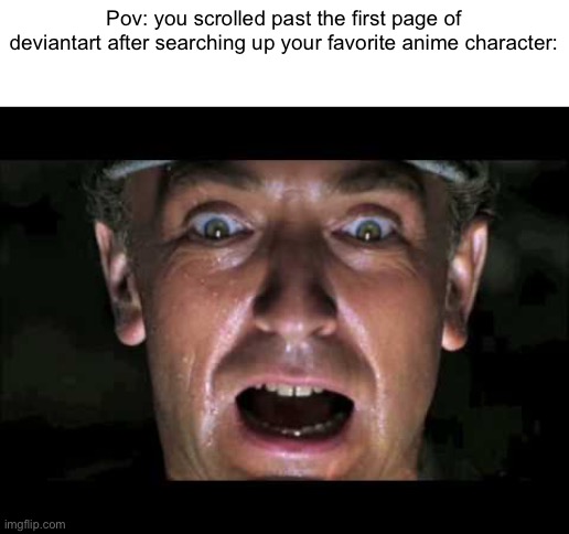 indiana jones nazi | Pov: you scrolled past the first page of deviantart after searching up your favorite anime character: | image tagged in indiana jones nazi | made w/ Imgflip meme maker