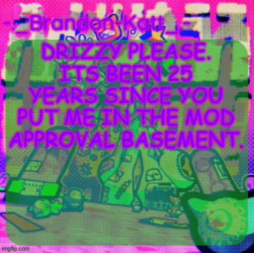 new copypasta | DRIZZY PLEASE. ITS BEEN 25 YEARS SINCE YOU PUT ME IN THE MOD APPROVAL BASEMENT. | image tagged in rat's femt temp | made w/ Imgflip meme maker