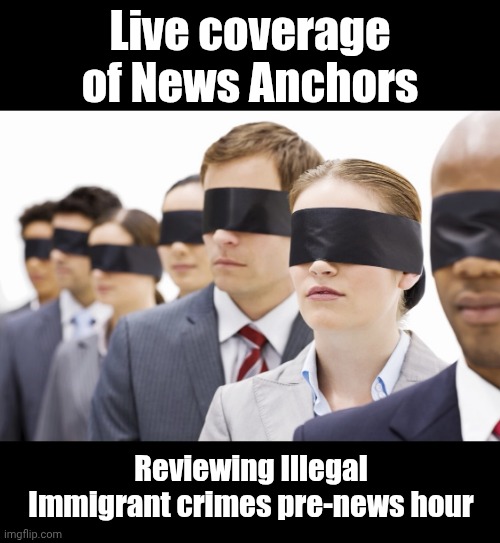 Blindfolded | Live coverage of News Anchors; Reviewing Illegal Immigrant crimes pre-news hour | image tagged in blindfolded | made w/ Imgflip meme maker