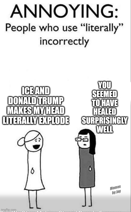 Boom | YOU SEEMED TO HAVE HEALED SURPRISINGLY WELL; ICE AND DONALD TRUMP MAKES MY HEAD LITERALLY EXPLODE; Memes by Jay | image tagged in donald trump,ice,political humor,cops,funny meme | made w/ Imgflip meme maker
