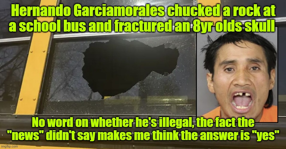 I bet the mother of that kid wishes ICE had been in town | Hernando Garciamorales chucked a rock at a school bus and fractured an 8yr olds skull; No word on whether he's illegal, the fact the "news" didn't say makes me think the answer is "yes" | image tagged in ice,illegal immigration,child abuse,school bus | made w/ Imgflip meme maker