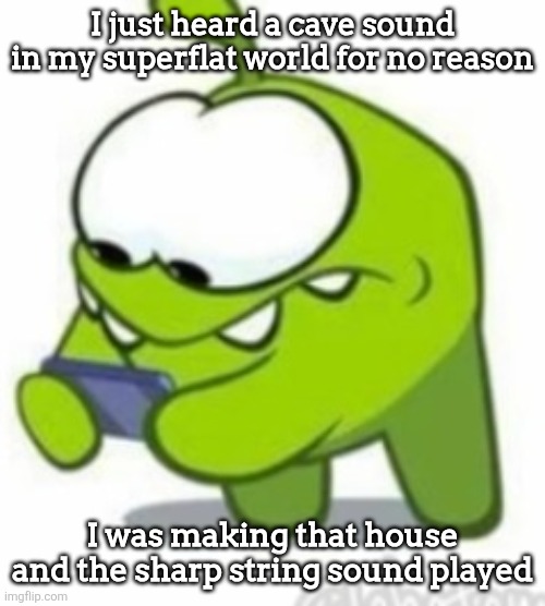 I didn't even know my version could play those | I just heard a cave sound in my superflat world for no reason; I was making that house and the sharp string sound played | image tagged in om nom | made w/ Imgflip meme maker