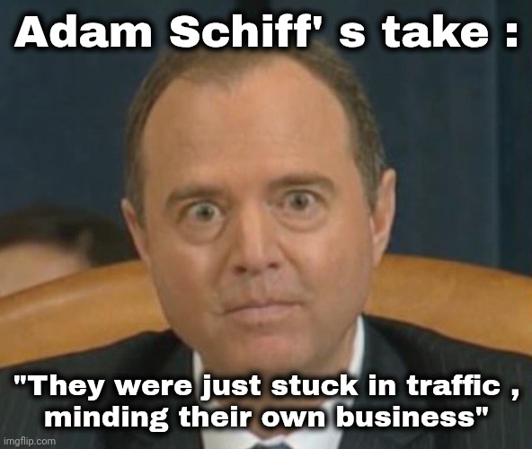Just can't stop lying | Adam Schiff' s take : "They were just stuck in traffic ,
minding their own business" | image tagged in crazy adam schiff,delusional,habitual liar,democrats democratting,tds | made w/ Imgflip meme maker