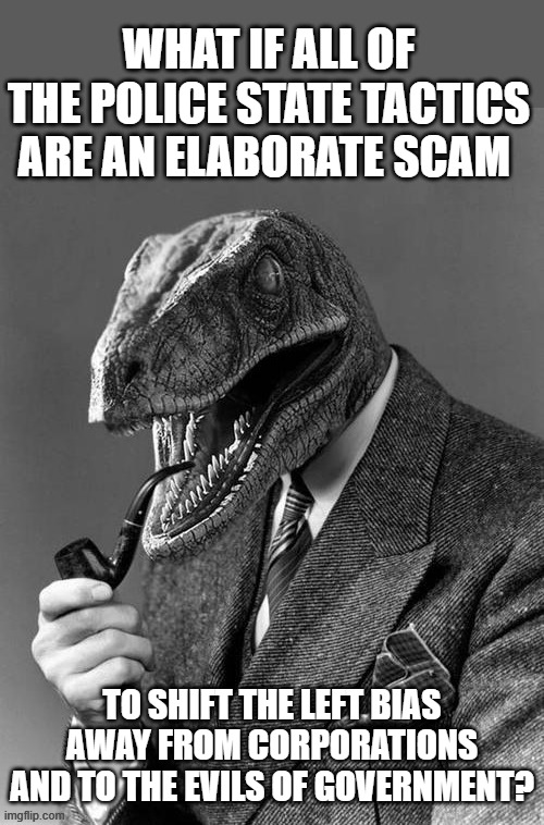 blame government | WHAT IF ALL OF THE POLICE STATE TACTICS ARE AN ELABORATE SCAM; TO SHIFT THE LEFT BIAS AWAY FROM CORPORATIONS AND TO THE EVILS OF GOVERNMENT? | image tagged in philosoraptor,anti government,scam,left bias | made w/ Imgflip meme maker