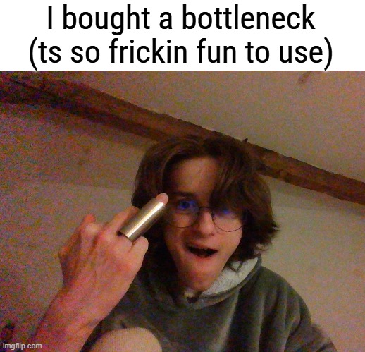 For those who dont know what it is used for, go listen to "You Gotta Move" by "Mississippi Fred McDowell" | I bought a bottleneck (ts so frickin fun to use) | made w/ Imgflip meme maker