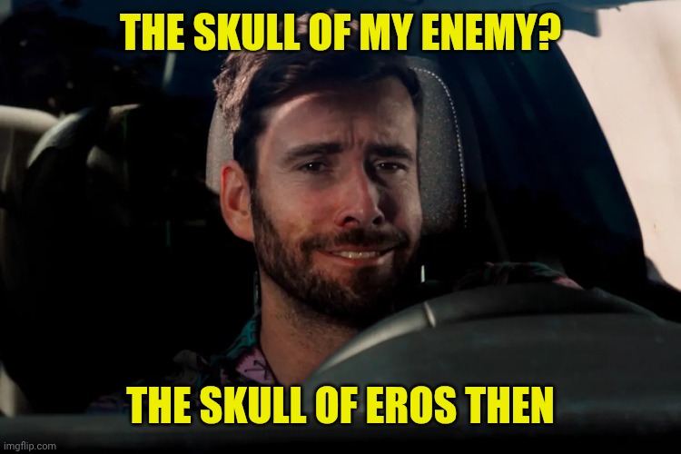 Sad fake smile resigned white male in car | THE SKULL OF MY ENEMY? THE SKULL OF EROS THEN | image tagged in sad fake smile resigned white male in car | made w/ Imgflip meme maker