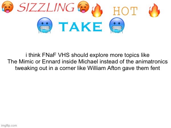 sizzling hot take | i think FNaF VHS should explore more topics like The Mimic or Ennard inside Michael instead of the animatronics tweaking out in a corner like William Afton gave them fent | image tagged in sizzling hot take | made w/ Imgflip meme maker