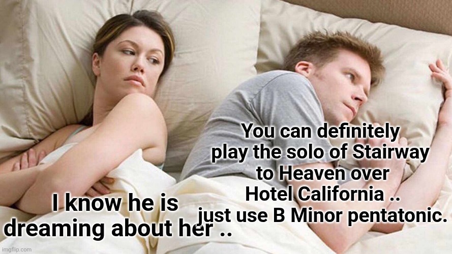 What guitar players think | You can definitely 
play the solo of Stairway 
to Heaven over Hotel California .. just use B Minor pentatonic. I know he is 
dreaming about her .. | image tagged in memes,i bet he's thinking about other women | made w/ Imgflip meme maker