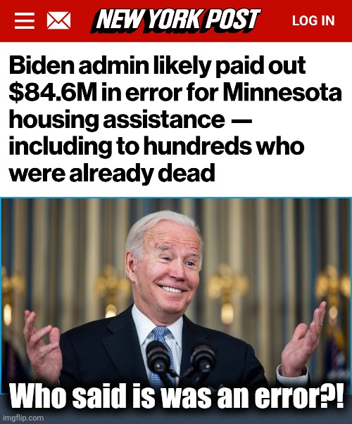 Democrats are corruption, corruption is Democrats.  They're inseparable. | Who said is was an error?! | image tagged in biden shrugging,memes,fraud,democrats,wasteful government spending,joe biden | made w/ Imgflip meme maker