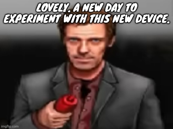 Ketchup | LOVELY. A NEW DAY TO EXPERIMENT WITH THIS NEW DEVICE. | image tagged in ketchup | made w/ Imgflip meme maker