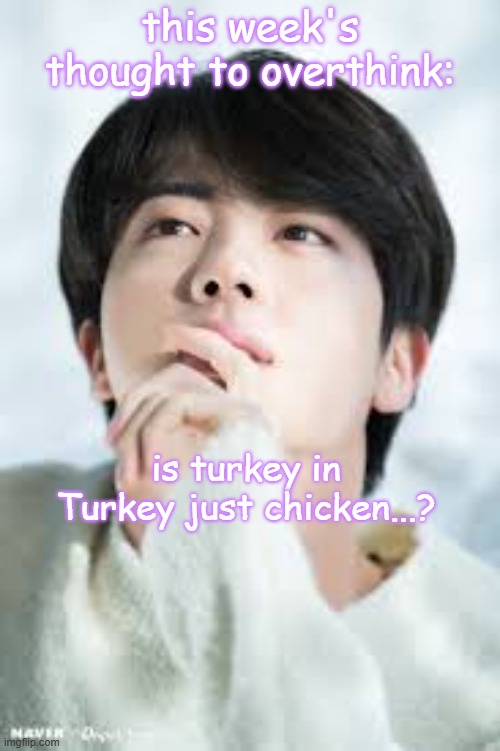 what are other ppl's deep thoughts? | this week's thought to overthink:; is turkey in Turkey just chicken...? | image tagged in bts,thinking hard,deep thoughts,turkey | made w/ Imgflip meme maker