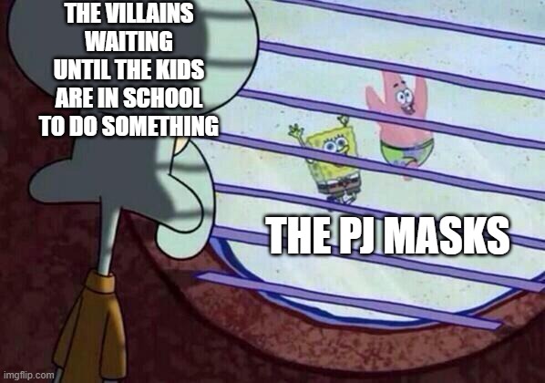 Squidward window | THE VILLAINS WAITING UNTIL THE KIDS ARE IN SCHOOL TO DO SOMETHING; THE PJ MASKS | image tagged in squidward window | made w/ Imgflip meme maker