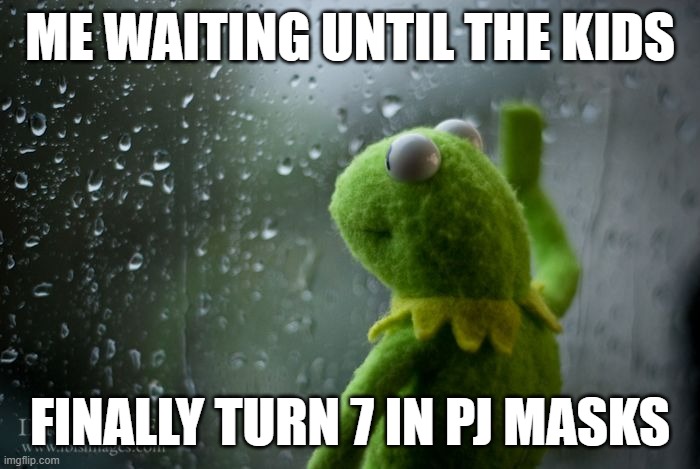 kermit window | ME WAITING UNTIL THE KIDS; FINALLY TURN 7 IN PJ MASKS | image tagged in kermit window | made w/ Imgflip meme maker