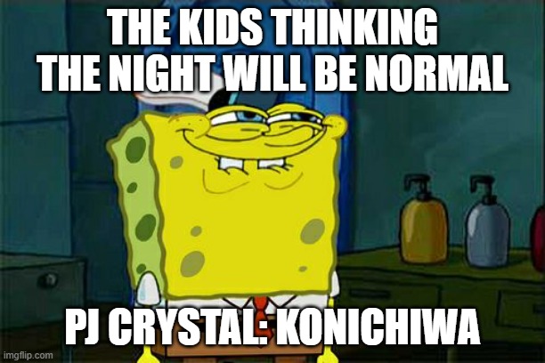 Don't You Squidward | THE KIDS THINKING THE NIGHT WILL BE NORMAL; PJ CRYSTAL: KONICHIWA | image tagged in memes,don't you squidward | made w/ Imgflip meme maker