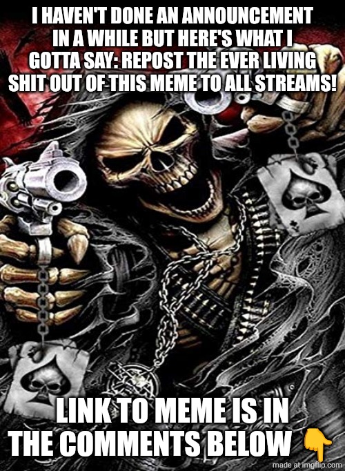Badass skeleton with guns | I HAVEN'T DONE AN ANNOUNCEMENT IN A WHILE BUT HERE'S WHAT I GOTTA SAY: REPOST THE EVER LIVING SHIT OUT OF THIS MEME TO ALL STREAMS! LINK TO MEME IS IN THE COMMENTS BELOW 👇 | image tagged in badass skeleton with guns | made w/ Imgflip meme maker