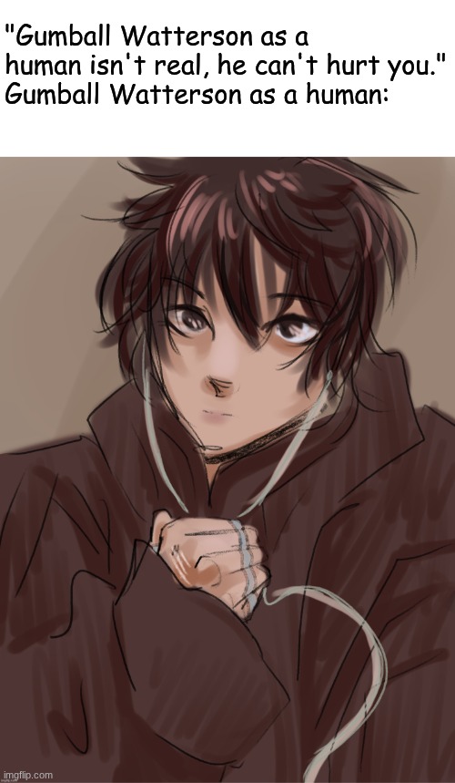 gng are we fr? | "Gumball Watterson as a human isn't real, he can't hurt you."
Gumball Watterson as a human: | image tagged in anormal_leaf's oc | made w/ Imgflip meme maker