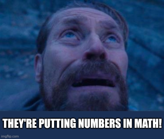 Willem Dafoe looking up | THEY'RE PUTTING NUMBERS IN MATH! | image tagged in willem dafoe looking up | made w/ Imgflip meme maker