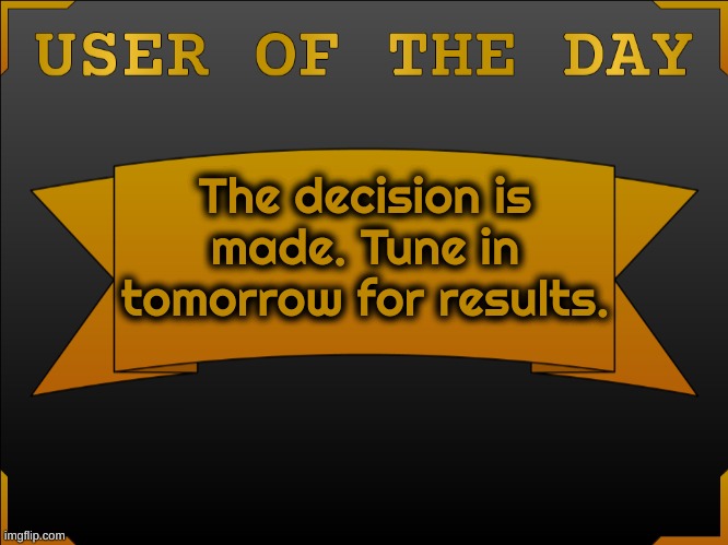USER OTD (Made by Cheze) | The decision is made. Tune in tomorrow for results. | image tagged in user otd made by cheez | made w/ Imgflip meme maker
