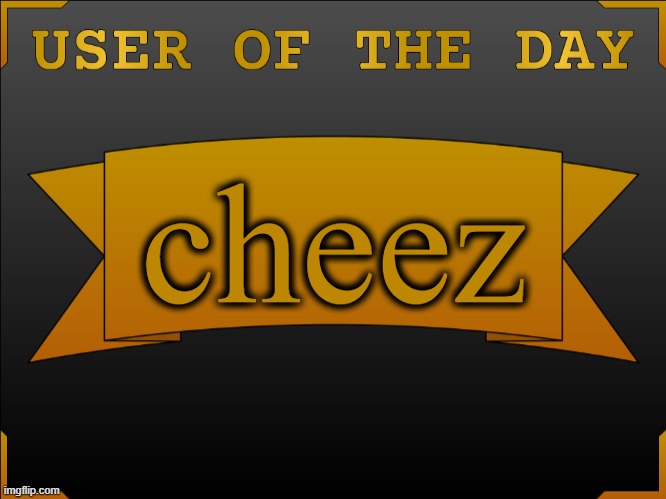 USER OTD (Made by Cheze) | cheez | image tagged in user otd made by cheez | made w/ Imgflip meme maker