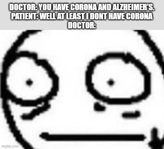 Image Title | DOCTOR: YOU HAVE CORONA AND ALZHEIMER'S.
PATIENT: WELL AT LEAST I DONT HAVE CORONA
DOCTOR: | image tagged in what in the world,memes,doctor,alzheimers,popular,trending | made w/ Imgflip meme maker