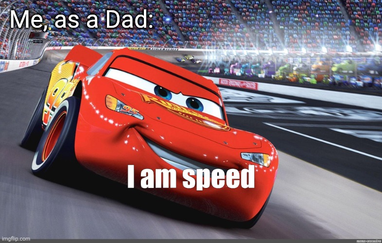 I am speed | Me, as a Dad: | image tagged in i am speed | made w/ Imgflip meme maker