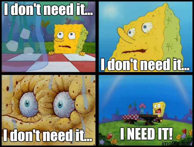 Spongebob - "I Don't Need It" (by Henry-C) | I don't need it... I don't need it... I don't need it... I NEED IT! | image tagged in spongebob - i don't need it by henry-c | made w/ Imgflip meme maker