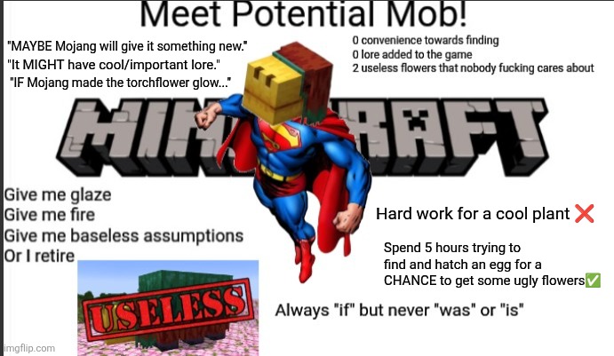 Woke up and felt like slandering my least favorite mob today | "MAYBE Mojang will give it something new."; "It MIGHT have cool/important lore."; "IF Mojang made the torchflower glow..."; Hard work for a cool plant ❌; Spend 5 hours trying to find and hatch an egg for a CHANCE to get some ugly flowers✅ | made w/ Imgflip meme maker