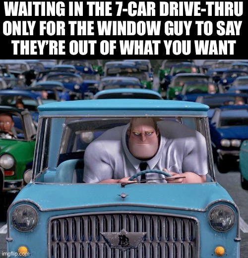 Mr. Incredible Small Car | WAITING IN THE 7-CAR DRIVE-THRU
ONLY FOR THE WINDOW GUY TO SAY 
THEY’RE OUT OF WHAT YOU WANT | image tagged in mr incredible small car | made w/ Imgflip meme maker