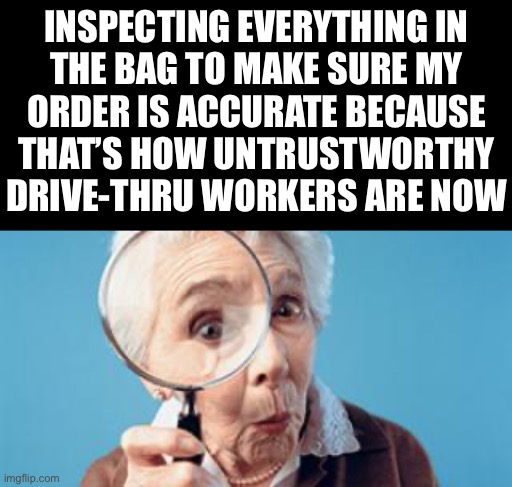 Old lady magnifying glass | INSPECTING EVERYTHING IN
THE BAG TO MAKE SURE MY
ORDER IS ACCURATE BECAUSE
THAT’S HOW UNTRUSTWORTHY
DRIVE-THRU WORKERS ARE NOW | image tagged in old lady magnifying glass | made w/ Imgflip meme maker