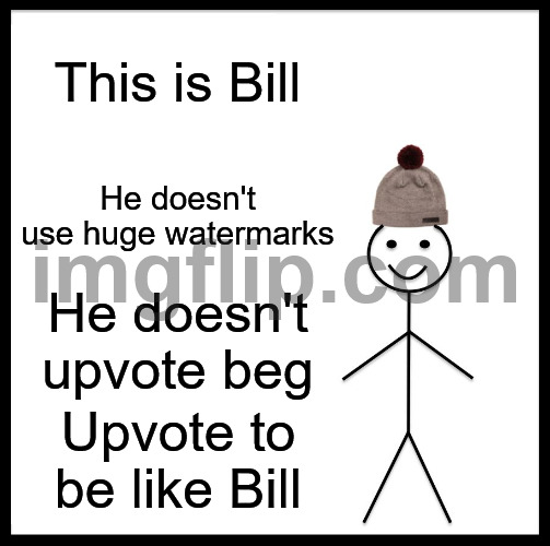 Be Like Bill | This is Bill; He doesn't use huge watermarks; He doesn't upvote beg; Upvote to be like Bill | image tagged in memes,be like bill | made w/ Imgflip meme maker